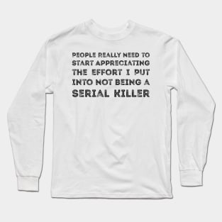 People Really Need to Start Appreciating the Effort I Put Into Not Being a Serial Killer Long Sleeve T-Shirt